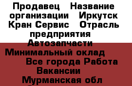 Продавец › Название организации ­ Иркутск-Кран-Сервис › Отрасль предприятия ­ Автозапчасти › Минимальный оклад ­ 20 000 - Все города Работа » Вакансии   . Мурманская обл.,Снежногорск г.